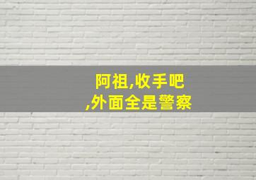 阿祖,收手吧,外面全是警察