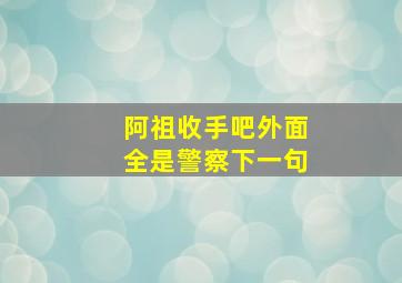 阿祖收手吧外面全是警察下一句