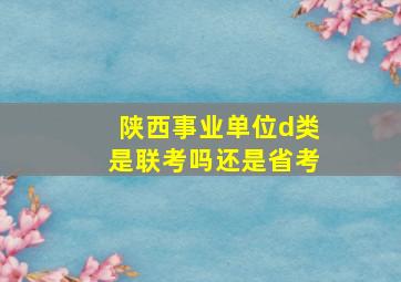 陕西事业单位d类是联考吗还是省考