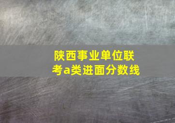 陕西事业单位联考a类进面分数线