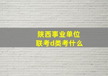 陕西事业单位联考d类考什么