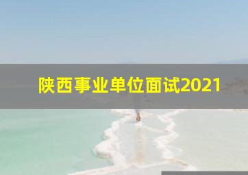 陕西事业单位面试2021