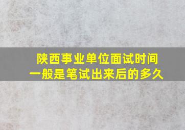 陕西事业单位面试时间一般是笔试出来后的多久