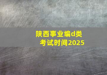 陕西事业编d类考试时间2025