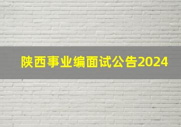 陕西事业编面试公告2024