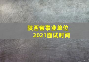 陕西省事业单位2021面试时间