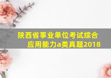 陕西省事业单位考试综合应用能力a类真题2018