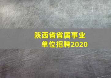 陕西省省属事业单位招聘2020