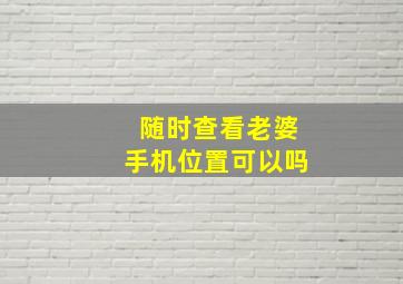 随时查看老婆手机位置可以吗