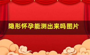 隐形怀孕能测出来吗图片