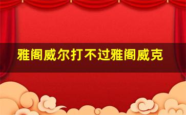 雅阁威尔打不过雅阁威克