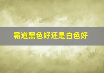 霸道黑色好还是白色好