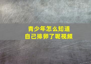 青少年怎么知道自己排卵了呢视频