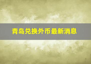 青岛兑换外币最新消息