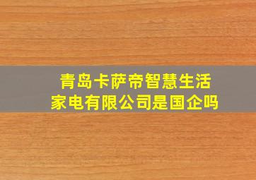 青岛卡萨帝智慧生活家电有限公司是国企吗