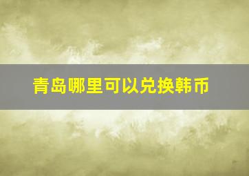 青岛哪里可以兑换韩币