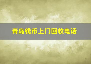 青岛钱币上门回收电话