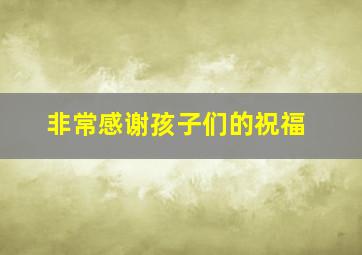 非常感谢孩子们的祝福