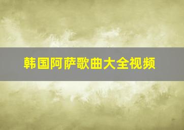 韩国阿萨歌曲大全视频