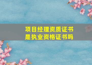 项目经理资质证书是执业资格证书吗