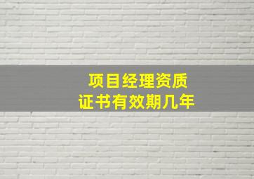 项目经理资质证书有效期几年