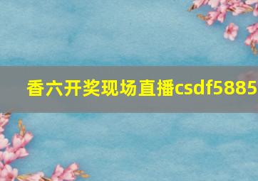 香六开奖现场直播csdf5885