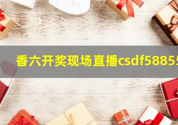 香六开奖现场直播csdf58855