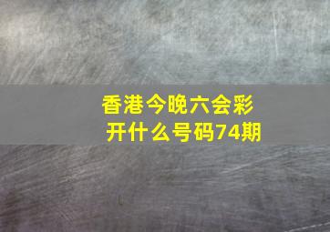 香港今晚六会彩开什么号码74期