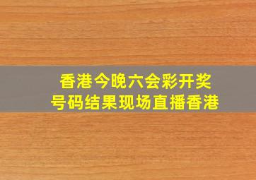 香港今晚六会彩开奖号码结果现场直播香港