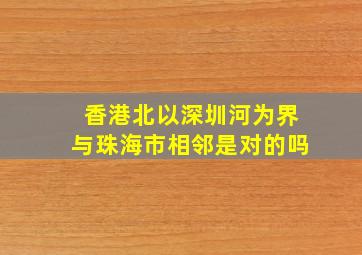 香港北以深圳河为界与珠海市相邻是对的吗