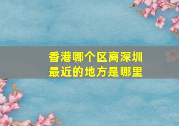 香港哪个区离深圳最近的地方是哪里