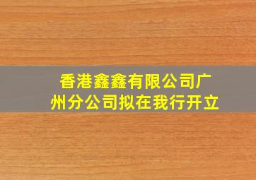 香港鑫鑫有限公司广州分公司拟在我行开立