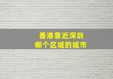 香港靠近深圳哪个区域的城市