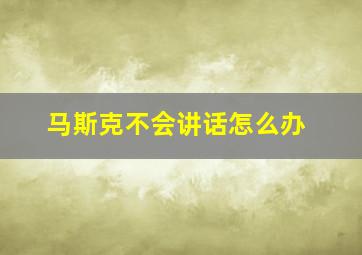 马斯克不会讲话怎么办