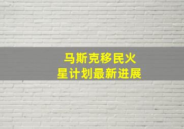 马斯克移民火星计划最新进展