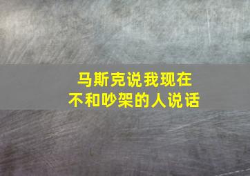 马斯克说我现在不和吵架的人说话