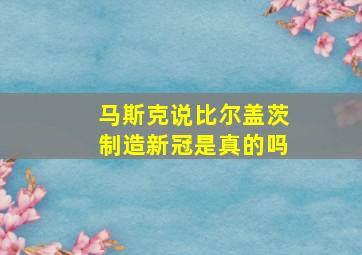 马斯克说比尔盖茨制造新冠是真的吗