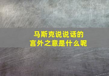 马斯克说说话的言外之意是什么呢