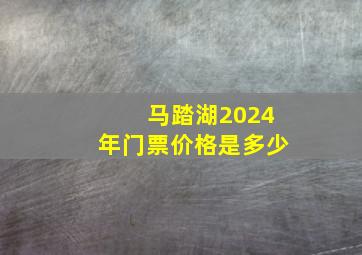 马踏湖2024年门票价格是多少