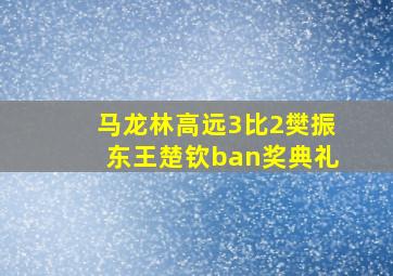 马龙林高远3比2樊振东王楚钦ban奖典礼