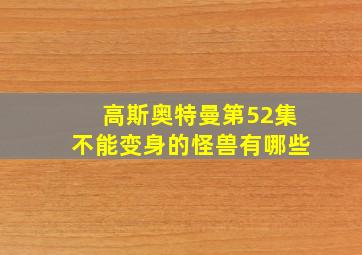 高斯奥特曼第52集不能变身的怪兽有哪些