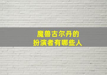 魔兽古尔丹的扮演者有哪些人