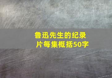 鲁迅先生的纪录片每集概括50字