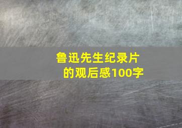 鲁迅先生纪录片的观后感100字