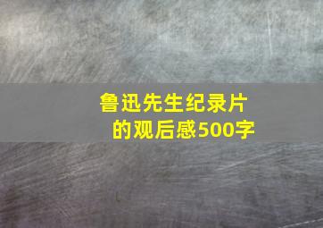 鲁迅先生纪录片的观后感500字