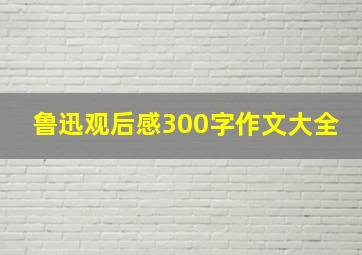 鲁迅观后感300字作文大全