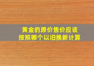 黄金的原价售价应该按照哪个以旧换新计算