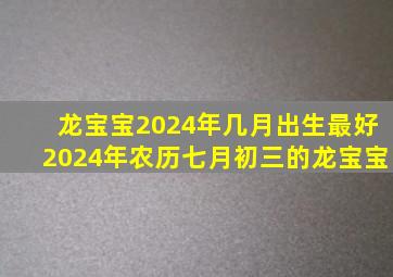 龙宝宝2024年几月出生最好2024年农历七月初三的龙宝宝