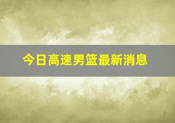 今日高速男篮最新消息