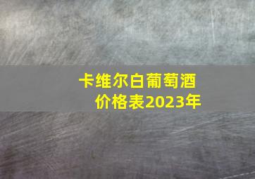 卡维尔白葡萄酒价格表2023年